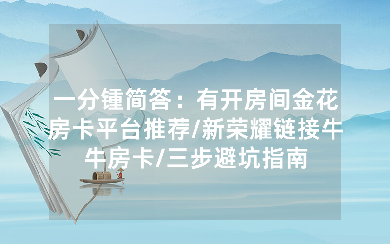 一分锺简答：有开房间金花房卡平台推荐/新荣耀链接牛牛房卡/三步避坑指南