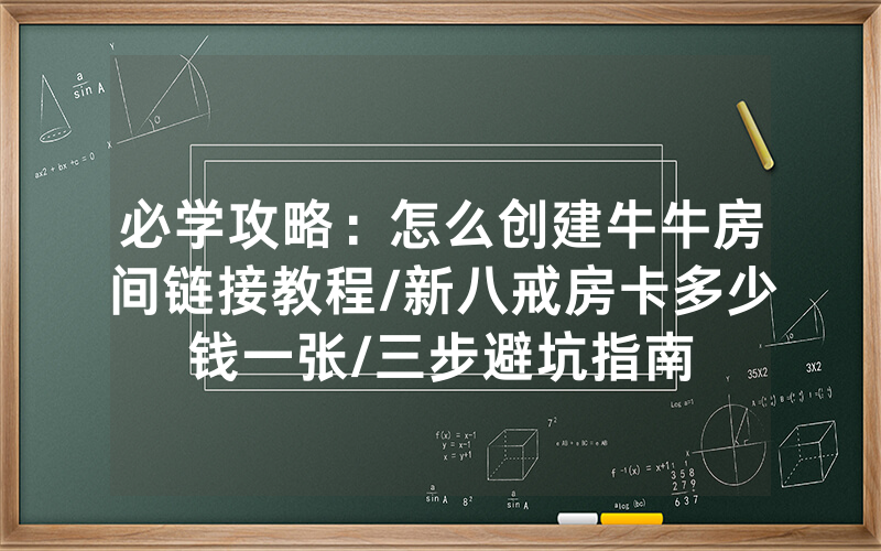必学攻略：怎么创建牛牛房间链接教程/新八戒房卡多少钱一张/三步避坑指南
