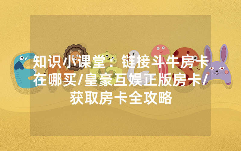 知识小课堂：链接斗牛房卡在哪买/皇豪互娱正版房卡/获取房卡全攻略