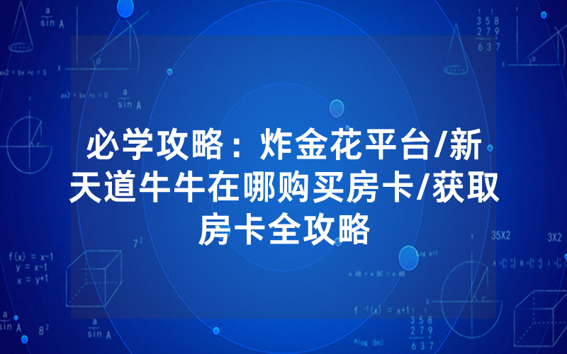 必学攻略：炸金花平台/新天道牛牛在哪购买房卡/获取房卡全攻略