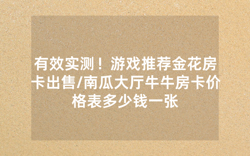 有效实测！游戏推荐金花房卡出售/南瓜大厅牛牛房卡价格表多少钱一张