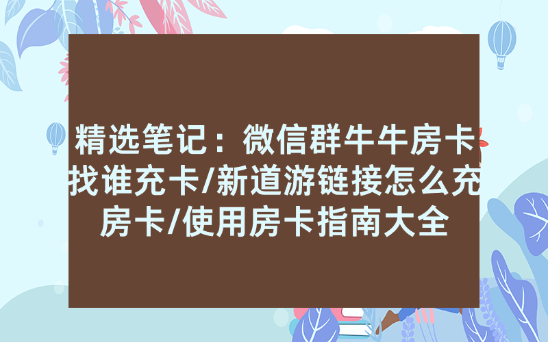 精选笔记：微信群牛牛房卡找谁充卡/新道游链接怎么充房卡/使用房卡指南大全