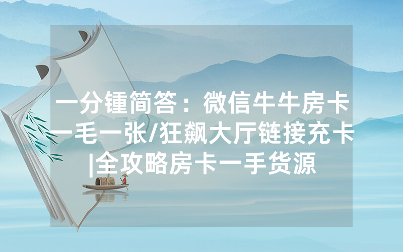 一分锺简答：微信牛牛房卡一毛一张/狂飙大厅链接充卡|全攻略房卡一手货源