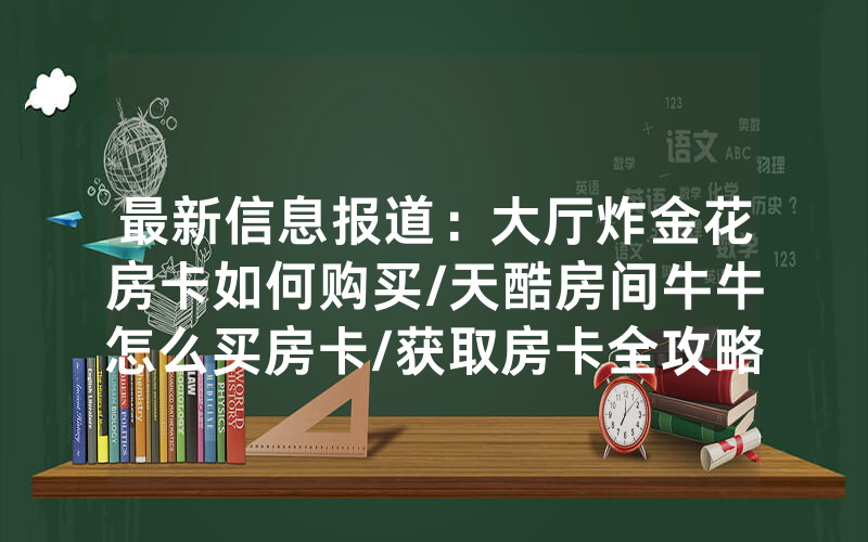 最新信息报道：大厅炸金花房卡如何购买/天酷房间牛牛怎么买房卡/获取房卡全攻略