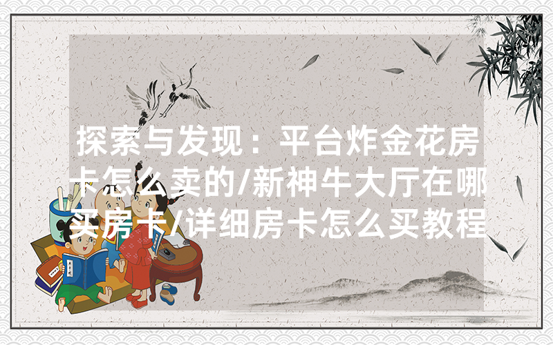 探索与发现：平台炸金花房卡怎么卖的/新神牛大厅在哪买房卡/详细房卡怎么买教程