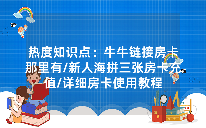热度知识点：牛牛链接房卡那里有/新人海拼三张房卡充值/详细房卡使用教程