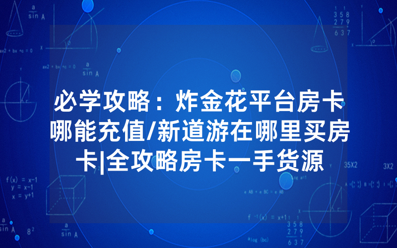 必学攻略：炸金花平台房卡哪能充值/新道游在哪里买房卡|全攻略房卡一手货源