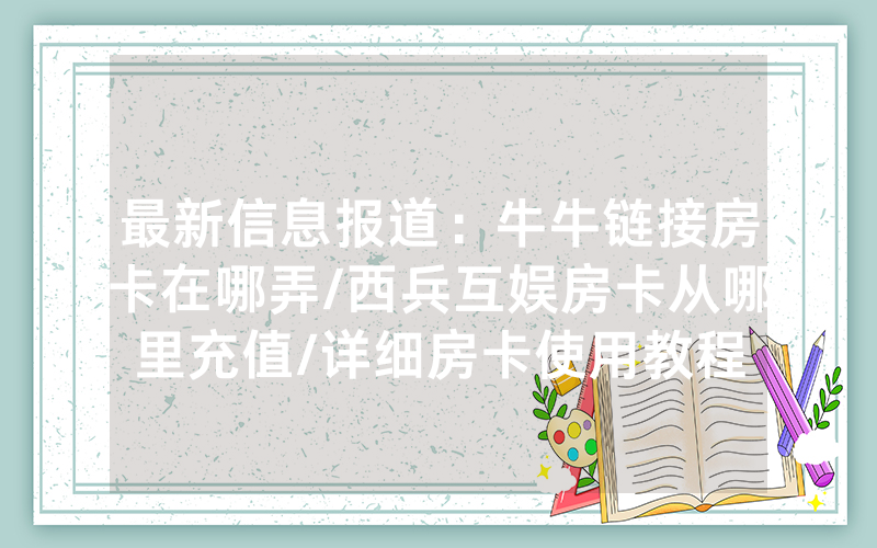 最新信息报道：牛牛链接房卡在哪弄/西兵互娱房卡从哪里充值/详细房卡使用教程