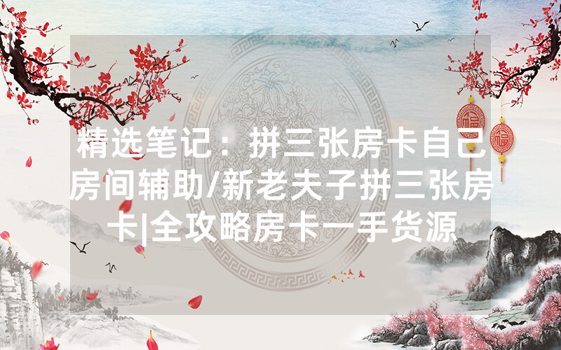 精选笔记：拼三张房卡自己房间辅助/新老夫子拼三张房卡|全攻略房卡一手货源