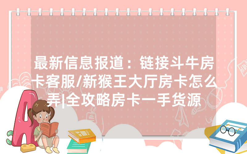最新信息报道：链接斗牛房卡客服/新猴王大厅房卡怎么弄|全攻略房卡一手货源