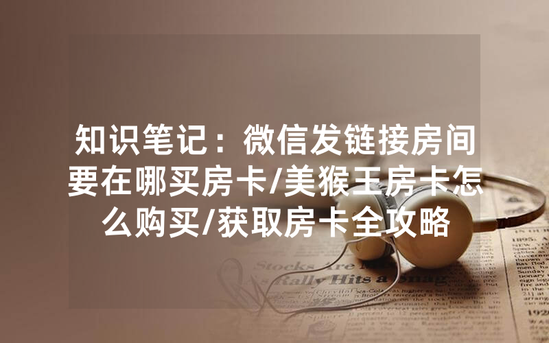 知识笔记：微信发链接房间要在哪买房卡/美猴王房卡怎么购买/获取房卡全攻略