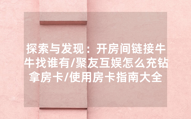探索与发现：开房间链接牛牛找谁有/聚友互娱怎么充钻拿房卡/使用房卡指南大全