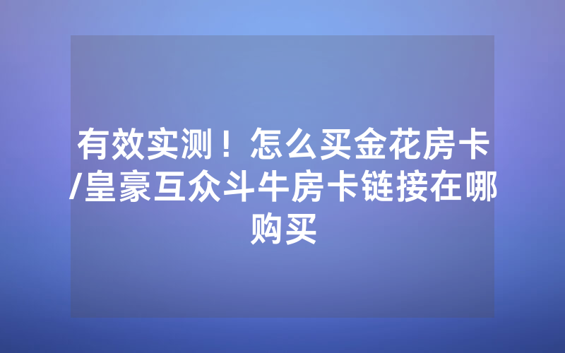 有效实测！怎么买金花房卡/皇豪互众斗牛房卡链接在哪购买