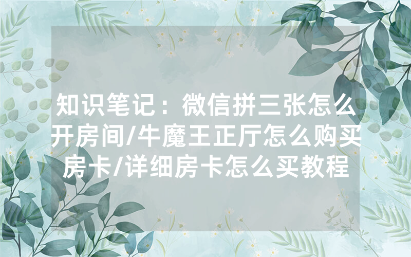 知识笔记：微信拼三张怎么开房间/牛魔王正厅怎么购买房卡/详细房卡怎么买教程