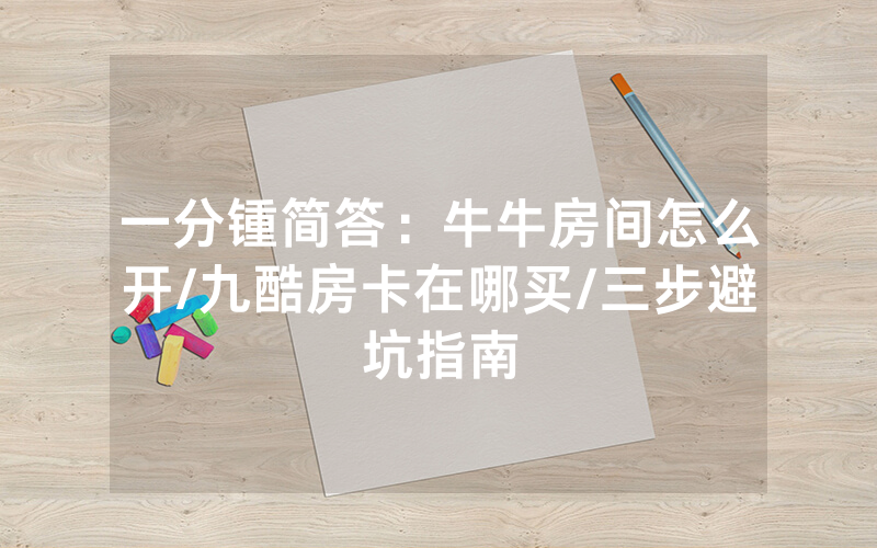一分锺简答：牛牛房间怎么开/九酷房卡在哪买/三步避坑指南