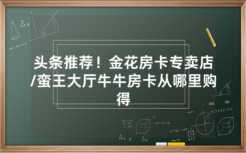 头条推荐！金花房卡专卖店/蛮王大厅牛牛房卡从哪里购得