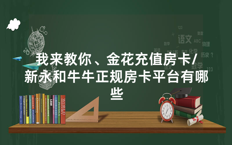 我来教你、金花充值房卡/新永和牛牛正规房卡平台有哪些