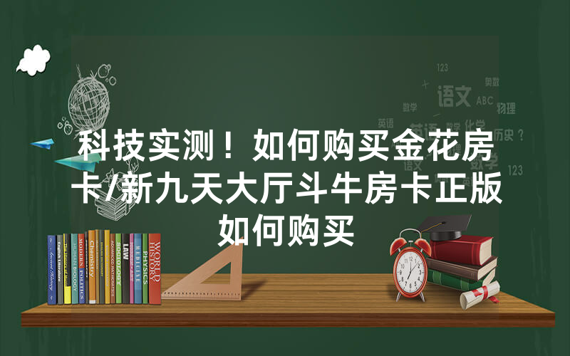 科技实测！如何购买金花房卡/新九天大厅斗牛房卡正版如何购买