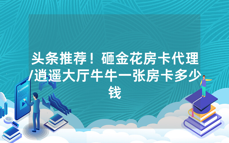 头条推荐！砸金花房卡代理/逍遥大厅牛牛一张房卡多少钱