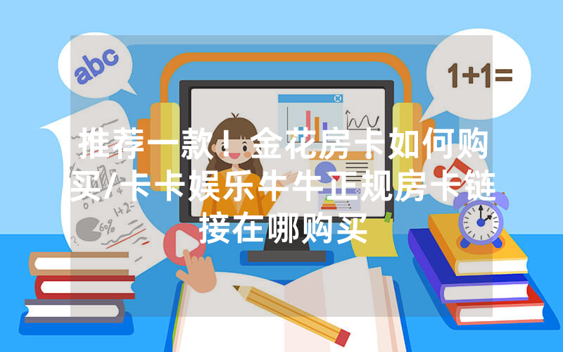 推荐一款！金花房卡如何购买/卡卡娱乐牛牛正规房卡链接在哪购买