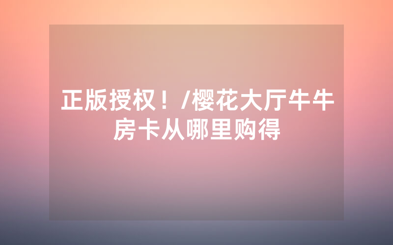正版授权！/樱花大厅牛牛房卡从哪里购得