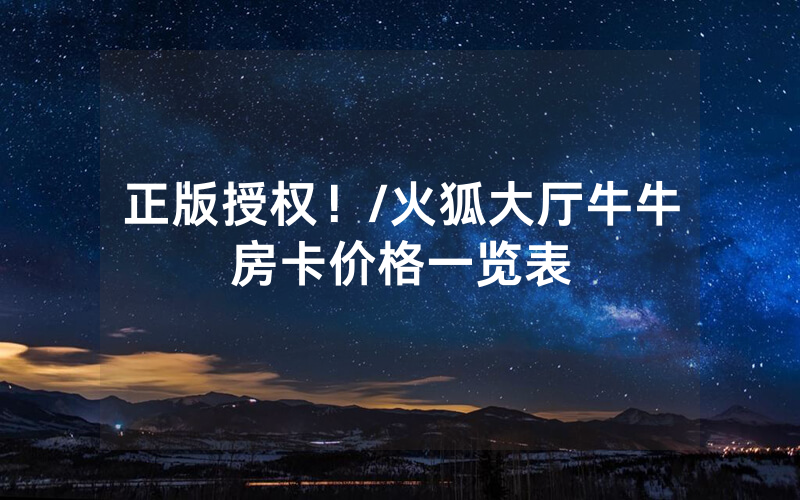 正版授权！/火狐大厅牛牛房卡价格一览表