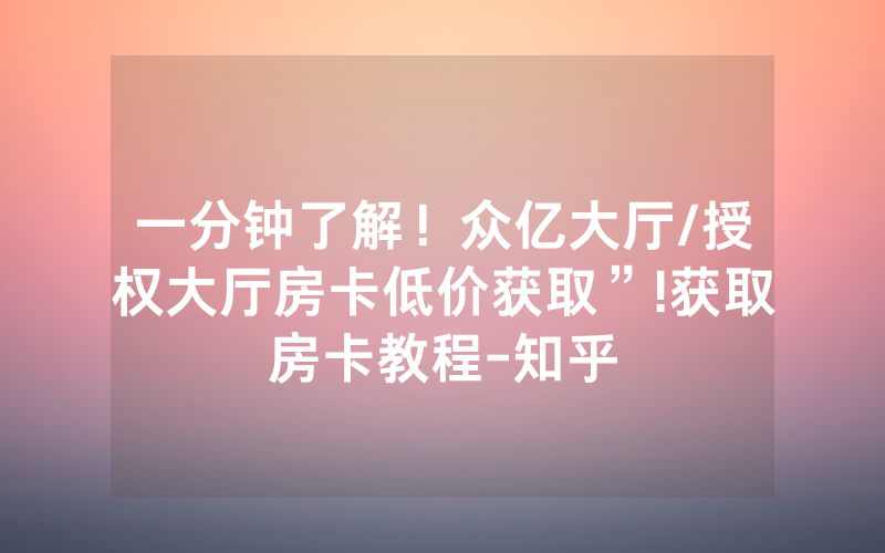 一分钟了解！众亿大厅/授权大厅房卡低价获取”!获取房卡教程-知乎