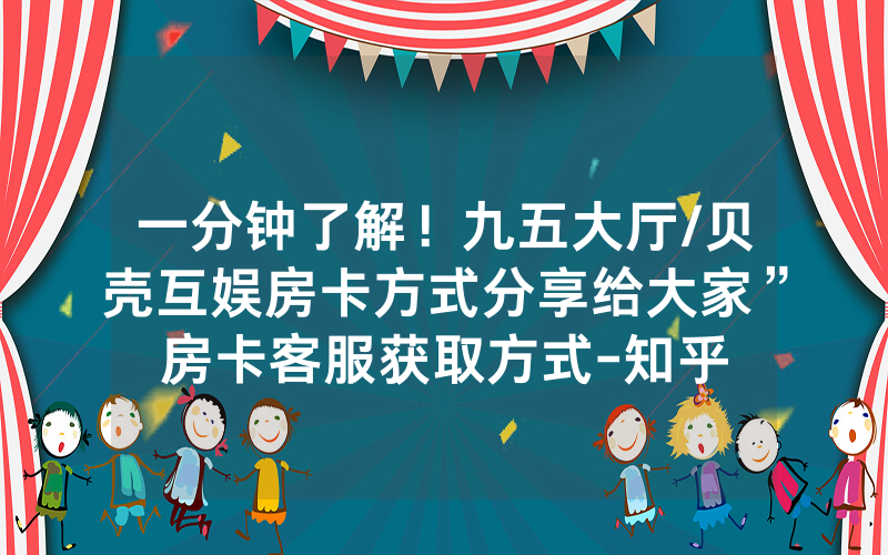一分钟了解！九五大厅/贝壳互娱房卡方式分享给大家”房卡客服获取方式-知乎