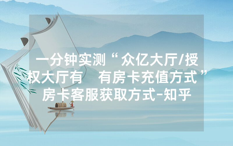 一分钟实测“众亿大厅/授权大厅有沒有房卡充值方式”房卡客服获取方式-知乎