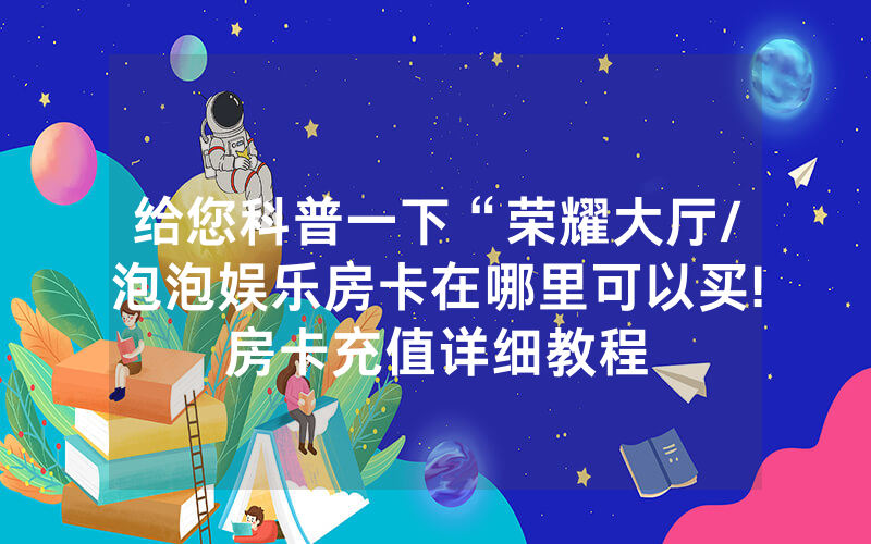 给您科普一下“荣耀大厅/泡泡娱乐房卡在哪里可以买!房卡充值详细教程