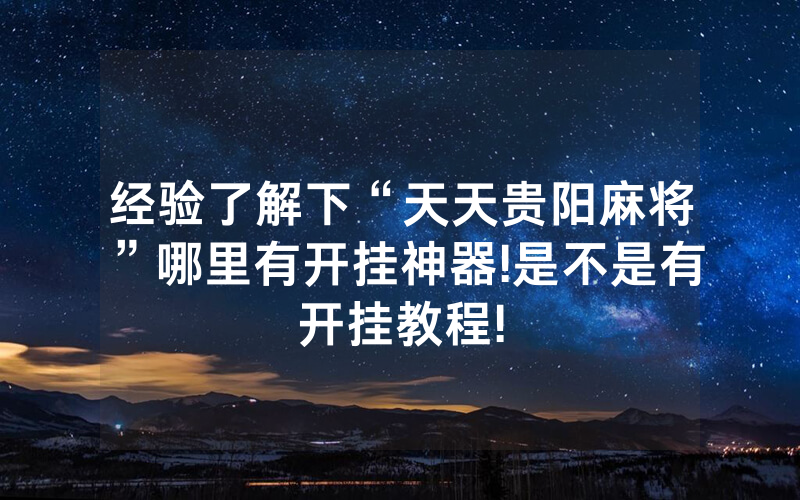 经验了解下“天天贵阳麻将”哪里有开挂神器!是不是有开挂教程!