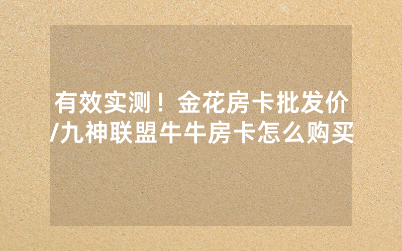 有效实测！金花房卡批发价/九神联盟牛牛房卡怎么购买
