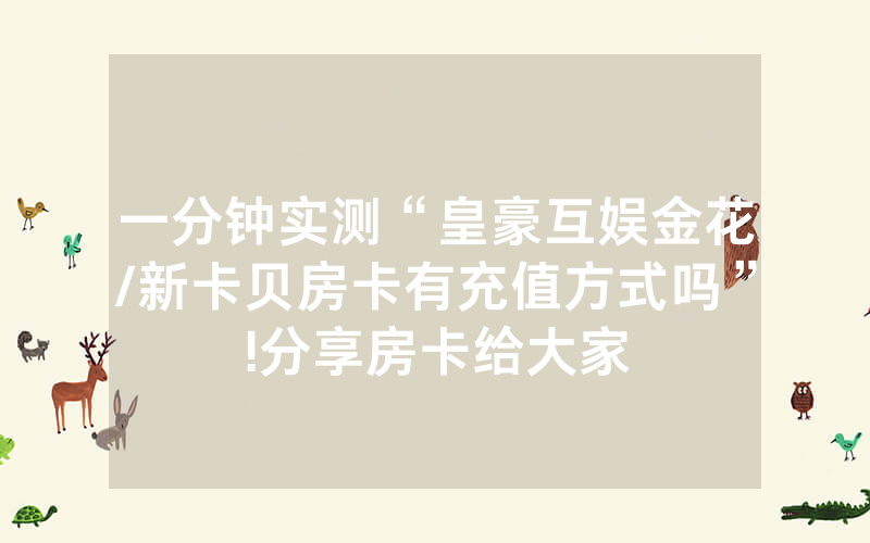 一分钟实测“皇豪互娱金花/新卡贝房卡有充值方式吗”!分享房卡给大家