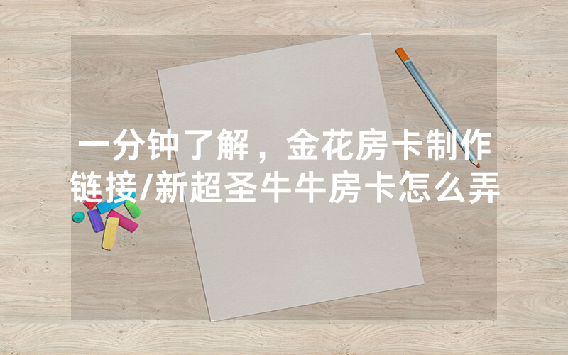 一分钟了解，金花房卡制作链接/新超圣牛牛房卡怎么弄