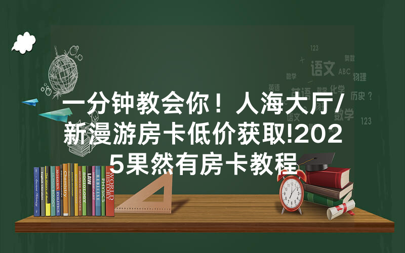 一分钟教会你！人海大厅/新漫游房卡低价获取!2025果然有房卡教程