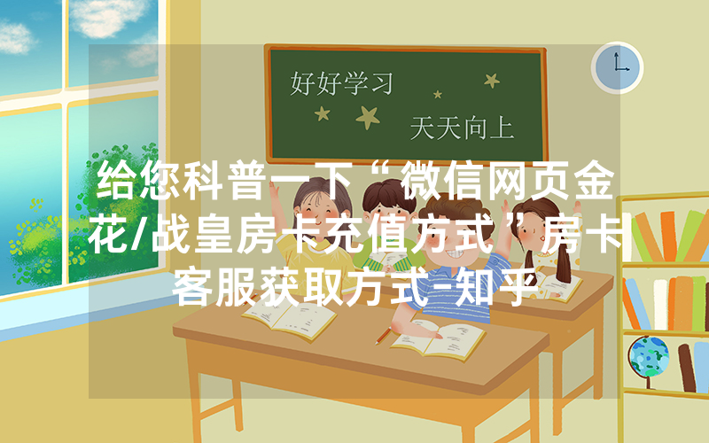 给您科普一下“微信网页金花/战皇房卡充值方式”房卡客服获取方式-知乎