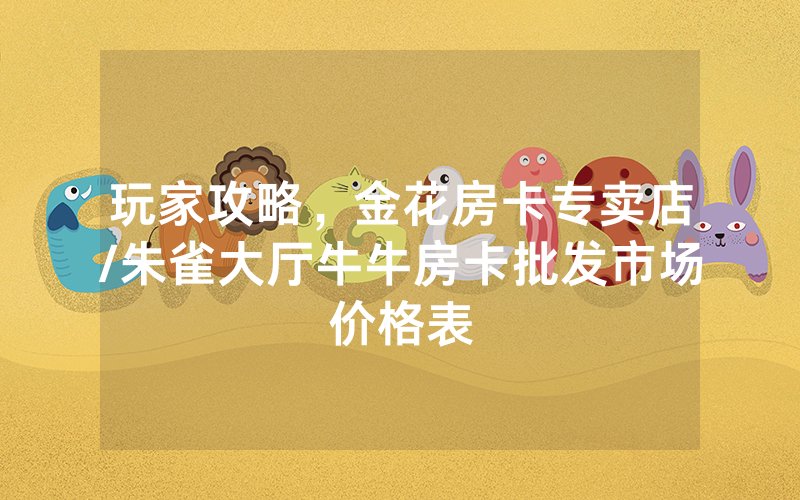 玩家攻略，金花房卡专卖店/朱雀大厅牛牛房卡批发市场价格表