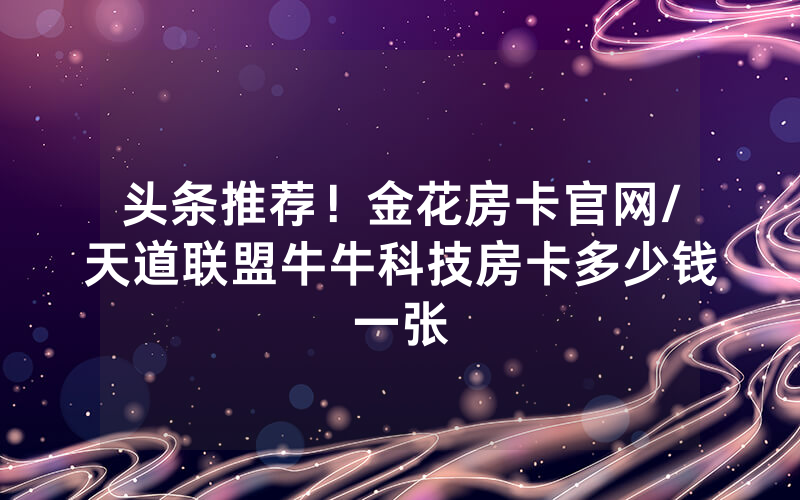 头条推荐！金花房卡官网/天道联盟牛牛科技房卡多少钱一张