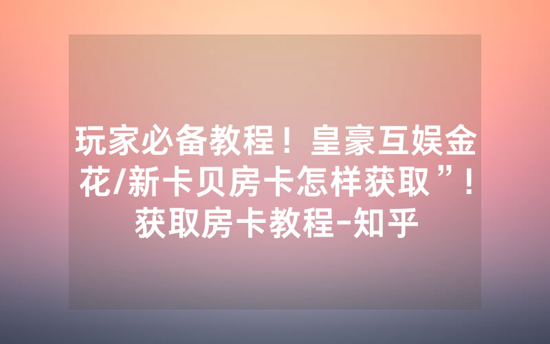 玩家必备教程！皇豪互娱金花/新卡贝房卡怎样获取”!获取房卡教程-知乎