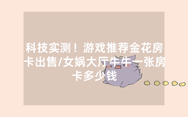 科技实测！游戏推荐金花房卡出售/女娲大厅牛牛一张房卡多少钱