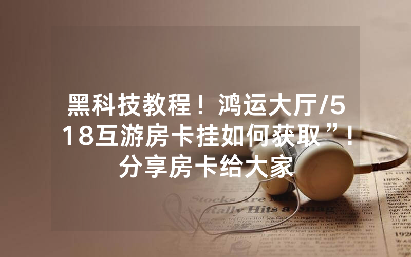 黑科技教程！鸿运大厅/518互游房卡挂如何获取”!分享房卡给大家