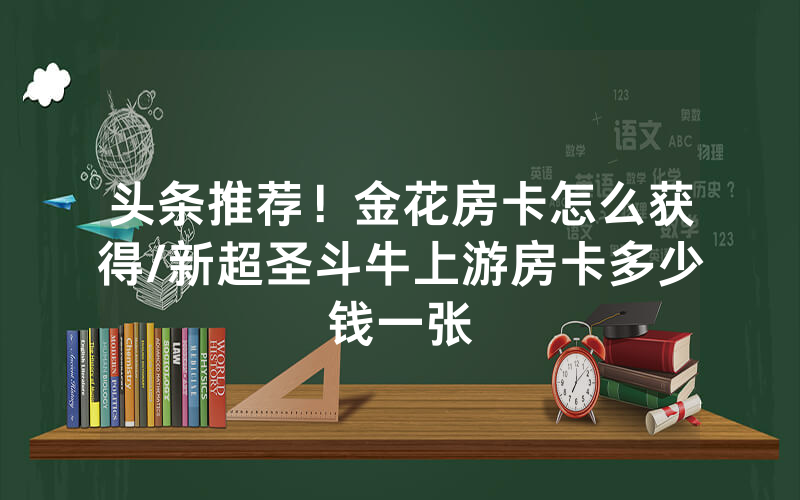 头条推荐！金花房卡怎么获得/新超圣斗牛上游房卡多少钱一张