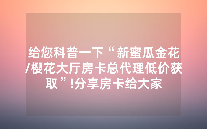 给您科普一下“新蜜瓜金花/樱花大厅房卡总代理低价获取”!分享房卡给大家