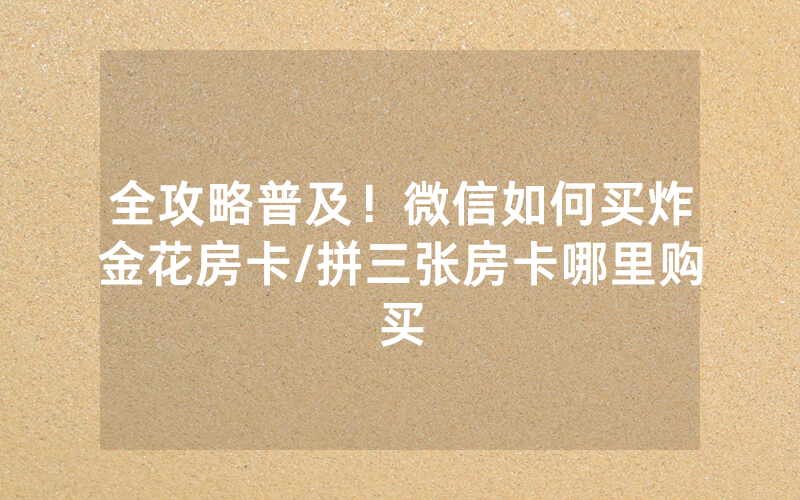 全攻略普及！微信如何买炸金花房卡/拼三张房卡哪里购买