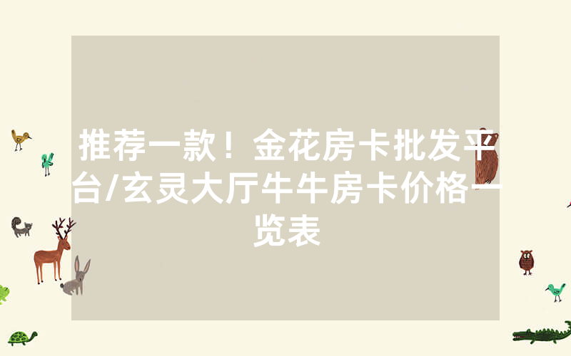 推荐一款！金花房卡批发平台/玄灵大厅牛牛房卡价格一览表
