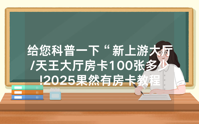 给您科普一下“新上游大厅/天王大厅房卡100张多少!2025果然有房卡教程