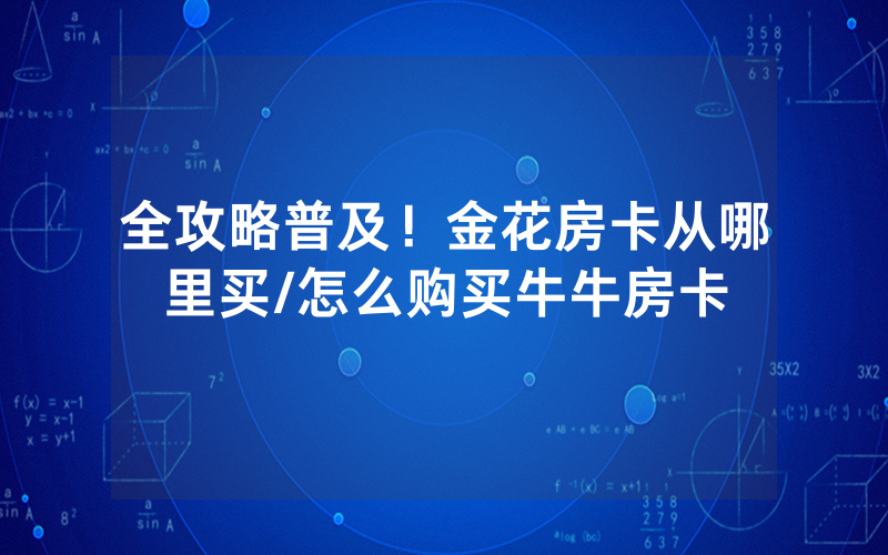 全攻略普及！金花房卡从哪里买/怎么购买牛牛房卡