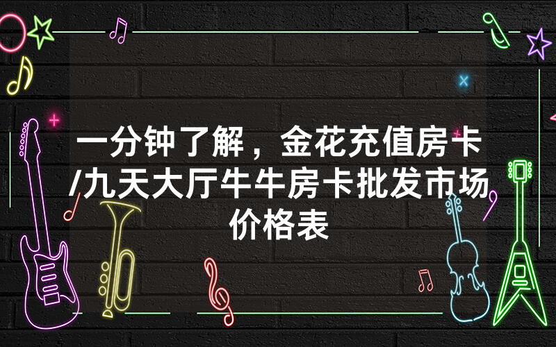 一分钟了解，金花充值房卡/九天大厅牛牛房卡批发市场价格表