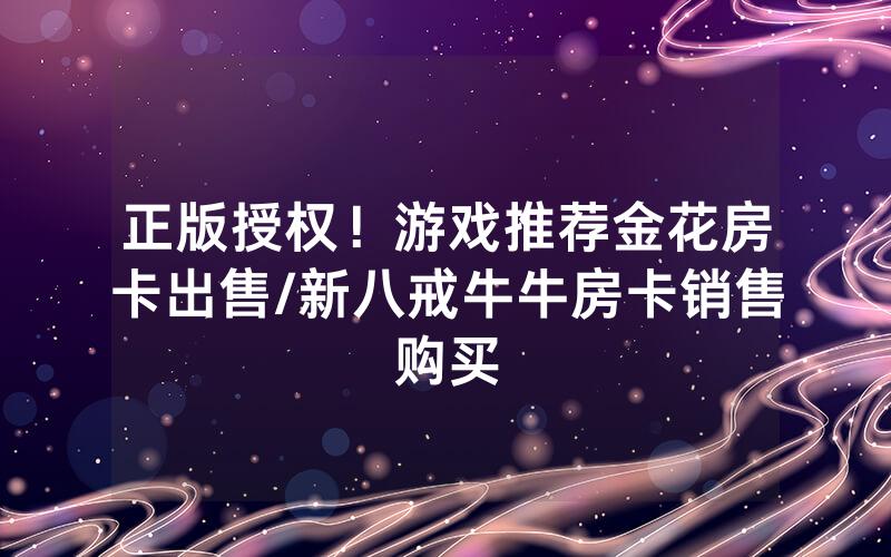 正版授权！游戏推荐金花房卡出售/新八戒牛牛房卡销售购买
