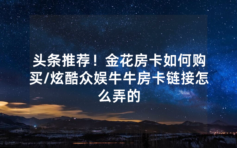 头条推荐！金花房卡如何购买/炫酷众娱牛牛房卡链接怎么弄的